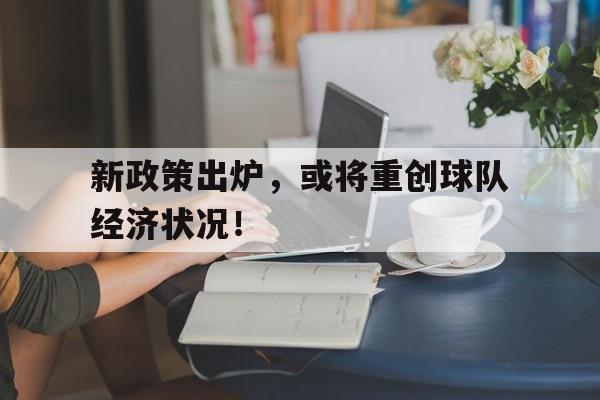 关于新政策出炉,或将重创球队经济状况!的信息