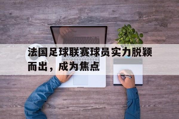 法国足球联赛球员实力脱颖而出,成为焦点