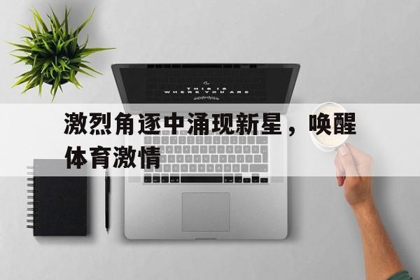 包含激烈角逐中涌现新星,唤醒体育激情的词条