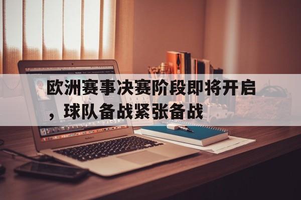 欧洲赛事决赛阶段即将开启，球队备战紧张备战的简单介绍