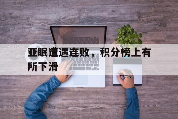 关于亚眠遭遇连败,积分榜上有所下滑的信息