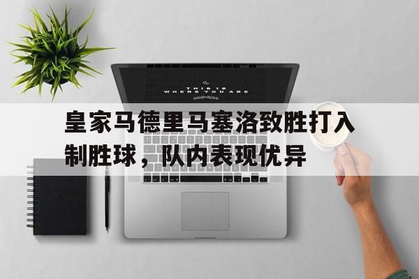 皇家马德里马塞洛致胜打入制胜球，队内表现优异的简单介绍