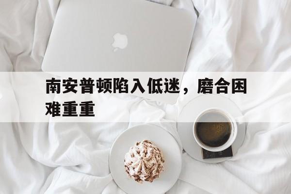 南安普顿陷入低迷,磨合困难重重