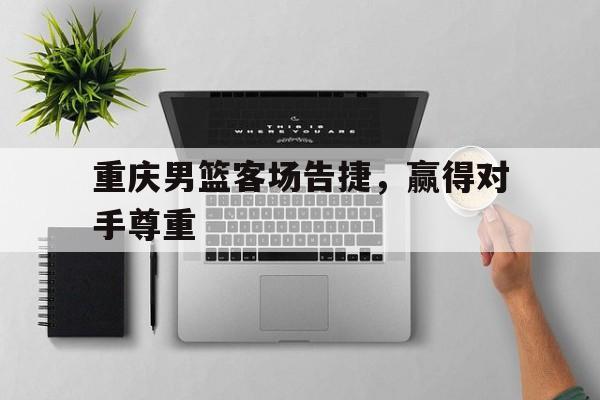 重庆男篮客场告捷，赢得对手尊重