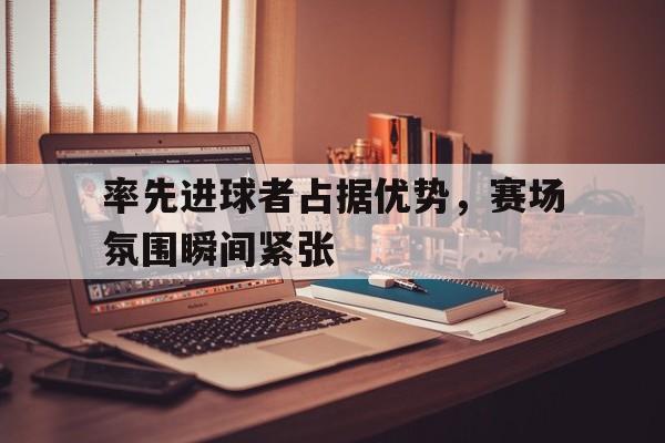 关于率先进球者占据优势，赛场氛围瞬间紧张的信息