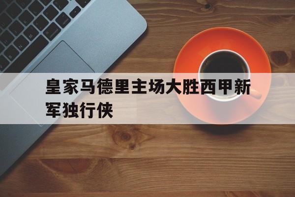 皇家马德里主场大胜西甲新军独行侠的简单介绍