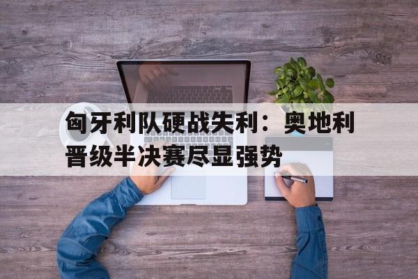 匈牙利队硬战失利：奥地利晋级半决赛尽显强势的简单介绍