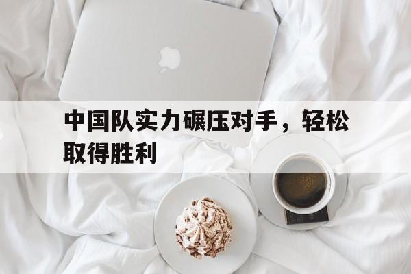 关于中国队实力碾压对手，轻松取得胜利的信息