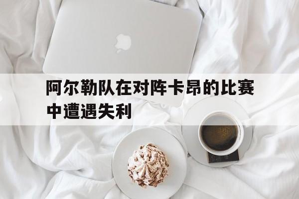 关于阿尔勒队在对阵卡昂的比赛中遭遇失利的信息