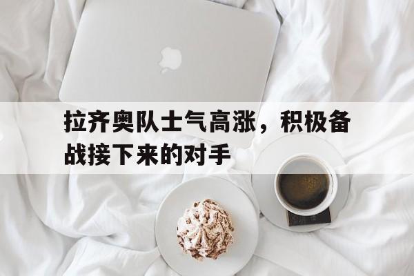 拉齐奥队士气高涨，积极备战接下来的对手的简单介绍