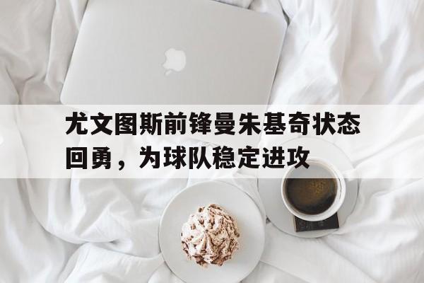 包含尤文图斯前锋曼朱基奇状态回勇，为球队稳定进攻的词条