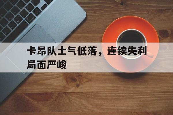 卡昂队士气低落，连续失利局面严峻的简单介绍