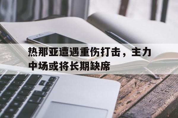 热那亚遭遇重伤打击，主力中场或将长期缺席的简单介绍