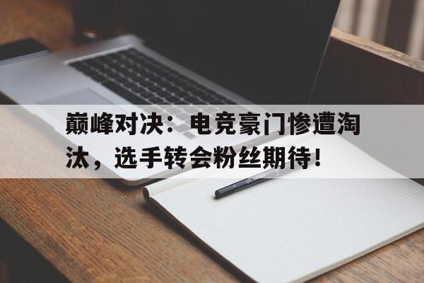 巅峰对决：电竞豪门惨遭淘汰，选手转会粉丝期待！