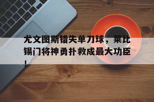 尤文图斯错失单刀球，莱比锡门将神勇扑救成最大功臣！尤文图斯26号球员是谁