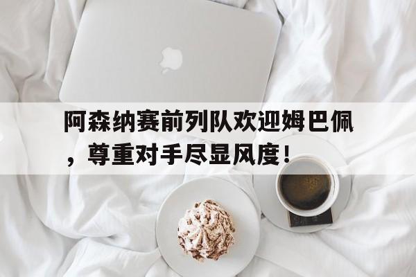 阿森纳赛前列队欢迎姆巴佩，尊重对手尽显风度！