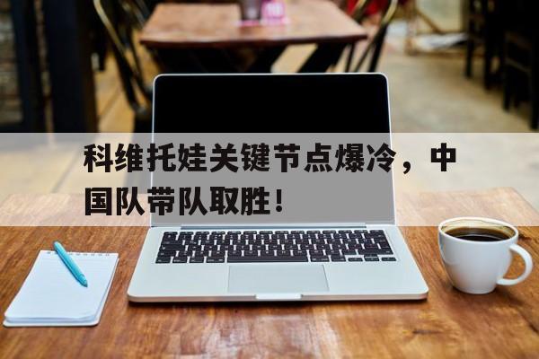 科维托娃关键节点爆冷，中国队带队取胜！的简单介绍